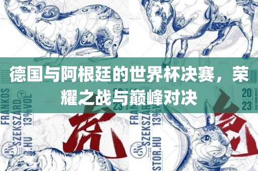 德国与阿根廷的世界杯决赛，荣耀之战与巅峰对决吉安市靖泰电力工程有限公司