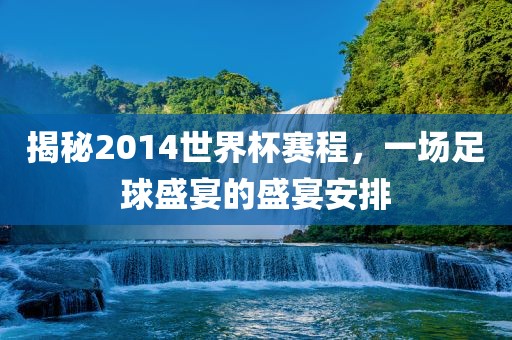 揭秘2014世界杯赛程，一场足球盛宴的盛宴安排
