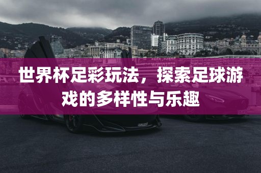 世界杯足彩玩法吉安市靖泰电力工程有限公司，探索足球游戏的多样性与乐趣