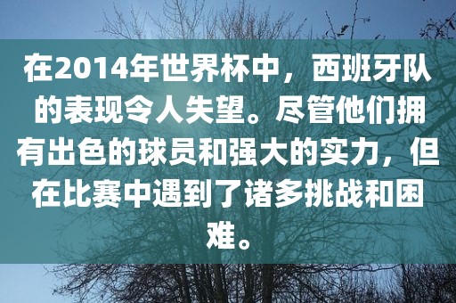 在2014年世界杯中，西班牙队的表现令人失望。尽管他们拥有出色的球员和强大的实力，但在比赛吉安市靖泰电力工程有限公司中遇到了诸多挑战和困难。