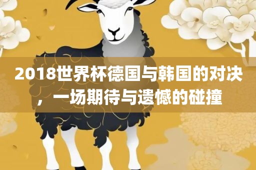 2018世界杯德国与韩国的对决，一场期待与遗憾的碰撞