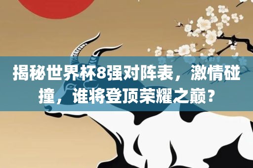 揭秘世界杯8强对阵表，激情碰撞，谁将登顶荣耀之巅？吉安市靖泰电力工程有限公司