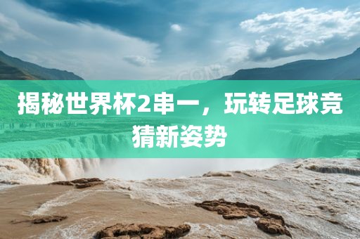 揭秘世界杯2串一，玩转足球竞猜新姿势吉安市靖泰电力工程有限公司
