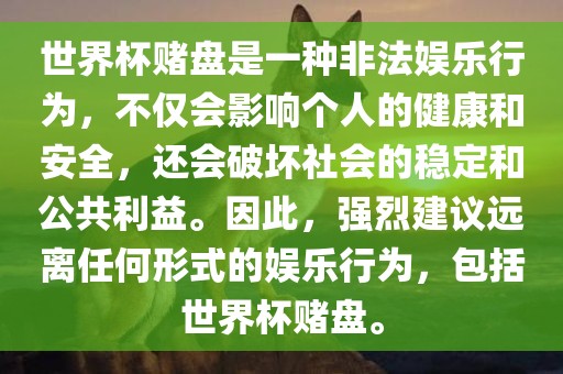 世界杯赌盘是一种非法娱乐行为，不仅会影响个人的健康和安全，还会破坏社会的稳定和公共利益。因此，强烈建议远离任何形式的娱乐行为，包括世界杯赌盘。
