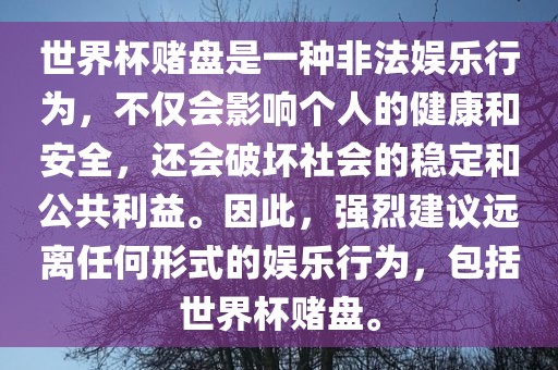 世界杯赌盘是一种非法娱乐行为，不仅会影响个人的健康和安全，还会破坏社会的稳定和公共利益。因此，强烈建议远离任何形式的娱乐行为，包括世界杯赌盘。