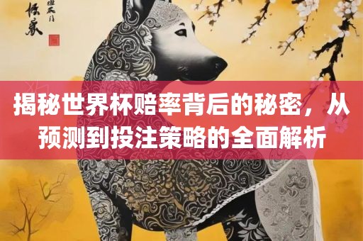 揭秘世界杯赔率背后的秘密，从预测到投注策略的全面解析