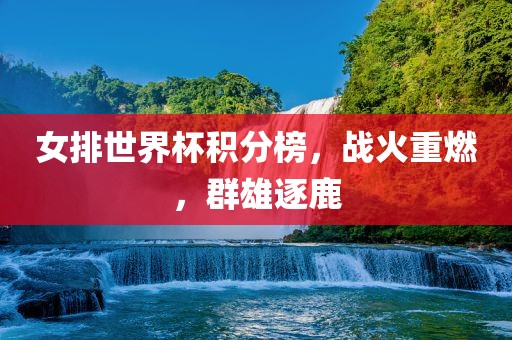 女排世界杯积分榜，战火重燃，群雄逐鹿