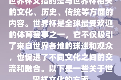 世界杯文指的是与世界杯相关的文化、历史、传统等方面的内容。世界杯是全球最受欢迎的体育赛事之一，它不仅吸引了来自世界各地的球迷和观众，也促进了不同文化之间的交流和融合。以下是一些关于世界杯文化的方面