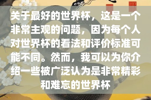 关于最好的世界杯，这是一个非常主观的问题，因为每个人对世界杯的看法和评价标准可能不同。然而，我可以为你介绍一些被广泛认为是非常精彩和难忘的世界杯吉安市靖泰电力工程有限公司