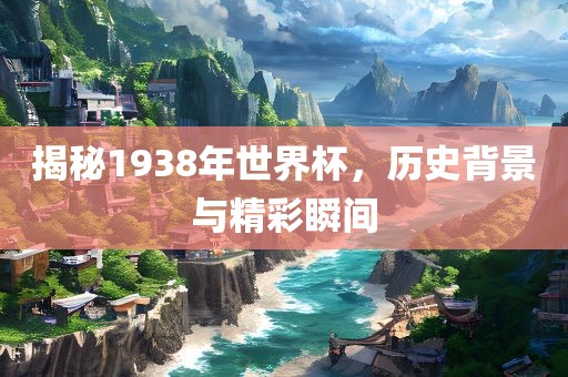 揭秘1938年世界杯，历史背景与精彩瞬间吉安市靖泰电力工程有限公司