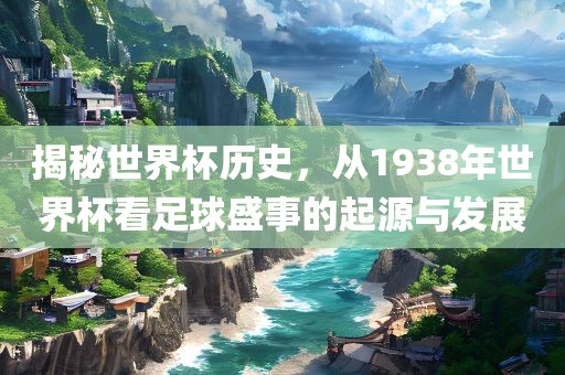 揭秘世界杯历史，从1938年世界杯看足球盛事的起源与发展吉安市靖泰电力工程有限公司