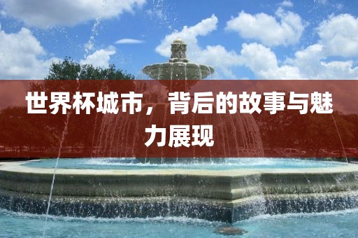 世界杯城市，背后的故事与魅力展现