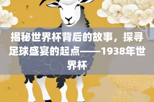 揭秘世界杯背吉安市靖泰电力工程有限公司后的故事，探寻足球盛宴的起点——1938年世界杯