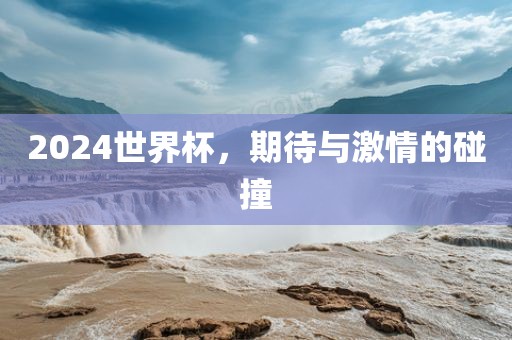 2024世界杯，期待与激情的碰撞