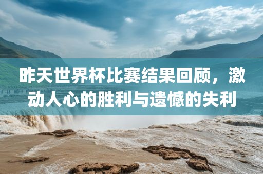 昨天世界杯比赛结果回顾，激动人心的胜利与遗憾的失利吉安市靖泰电力工程有限公司
