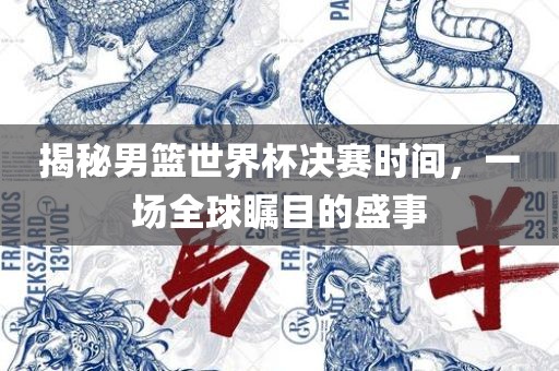 揭秘男篮世界杯决赛时间，一场全球瞩目的盛事吉安市靖泰电力工程有限公司