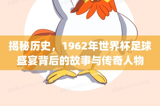 揭秘历史，1962年世界杯足球盛宴背后的故事与传奇人物