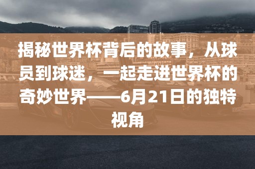 揭秘世界杯背后的故事，从球员到球迷，一起走进世界杯的奇妙世界——6月21日的独特视角吉安市靖泰电力工程有限公司