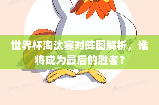 世界杯淘汰赛对阵图解析，谁将成为最后的胜者？