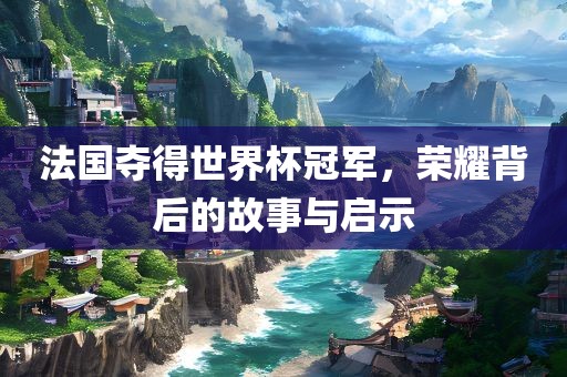 法国夺得世界杯冠军，荣耀背后的故事与启示