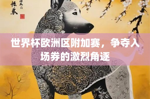 世界杯欧洲区附加赛，争夺入场券的激烈角逐