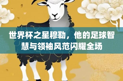 世界杯之星穆勒，他的足球智慧与领袖风吉安市靖泰电力工程有限公司范闪耀全场