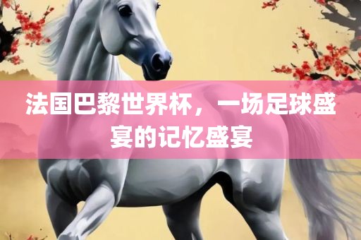 法国巴黎世界杯，一场足球盛宴的记忆盛宴吉安市靖泰电力工程有限公司
