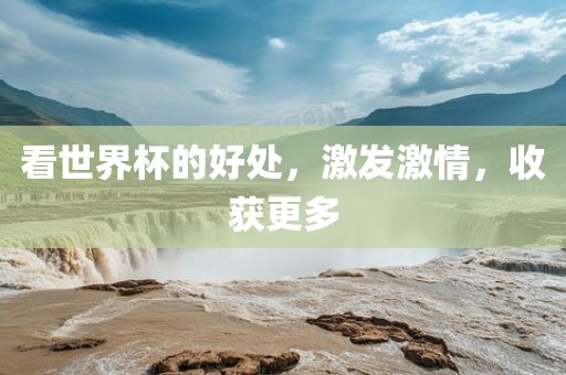 看世界杯的好处，激发激情，收获更多吉安市靖泰电力工程有限公司