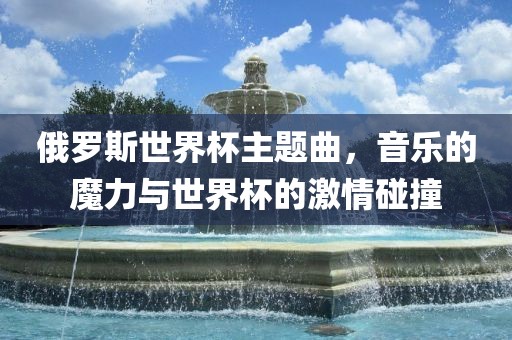 俄罗斯世界杯主题曲，音乐的魔力与世界杯的激情碰撞