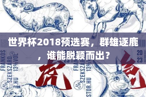 世界杯2018预选赛，群雄逐鹿，谁能脱颖而出？吉安市靖泰电力工程有限公司