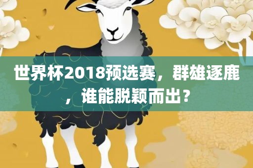世界杯2018预选赛，群雄逐鹿，谁能脱颖而出？