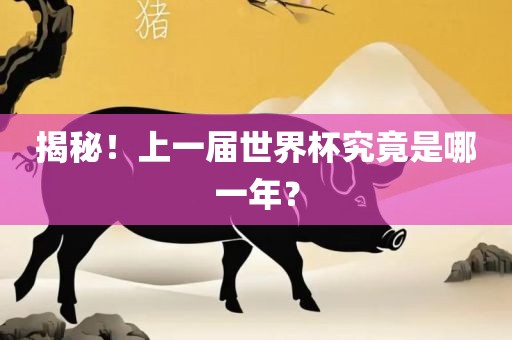 揭秘！上一届世界杯究竟是哪一年？吉安市靖泰电力工程有限公司