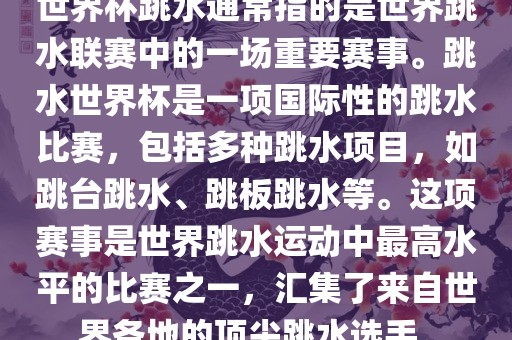 世界杯跳水通常指的是世界跳水联赛中的一场重要赛事。跳水世界杯是一项国际性的跳水比赛，包括多种跳水项目，如跳台跳水、跳板跳水等。这项赛事是世界跳水运动中最高水平的比赛之一，汇集了来吉安市靖泰电力工程有限公司自世界各地的顶尖跳水选手。