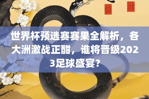 世界杯预选赛赛果全解析，各大洲激战正酣，谁将晋级2023足球盛宴？吉安市靖泰电力工程有限公司