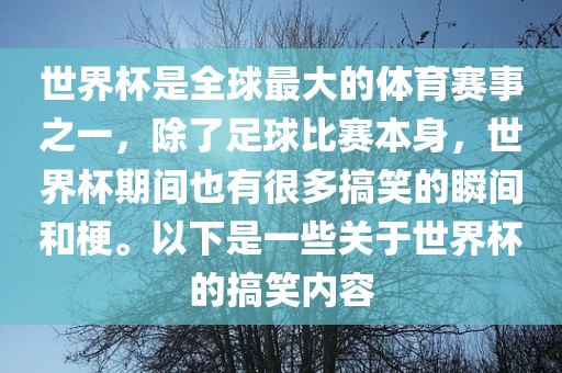 世界杯是全球最大的体育赛事之一，除了足球比赛本身，世界杯期间也有很多搞笑的瞬间和梗。以下是一些关于世界杯的搞笑内容吉安市靖泰电力工程有限公司