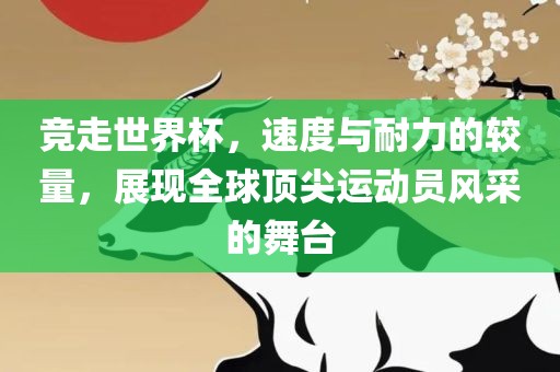 竞走世界杯，速度与耐力的较量，展吉安市靖泰电力工程有限公司现全球顶尖运动员风采的舞台