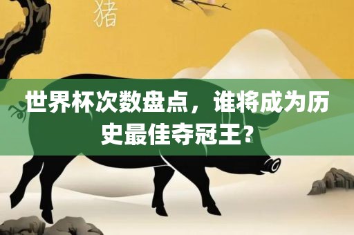 世界杯次数盘点，谁将成为历史最佳夺冠王？吉安市靖泰电力工程有限公司
