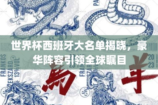世界杯西班牙大名单揭晓，豪华阵容引领全球瞩目
