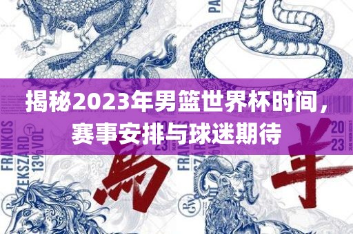 揭秘2023年男篮世界杯时间，赛事安排与球迷期待吉安市靖泰电力工程有限公司