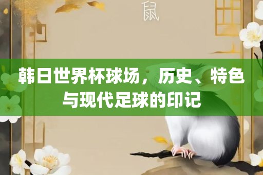 韩日世界杯球场，历史、特色与现代足球的印记吉安市靖泰电力工程有限公司