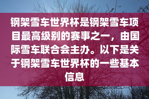 钢架雪车世界杯是钢架雪车项目最高级别的赛事之一，由国际雪吉安市靖泰电力工程有限公司车联合会主办。以下是关于钢架雪车世界杯的一些基本信息