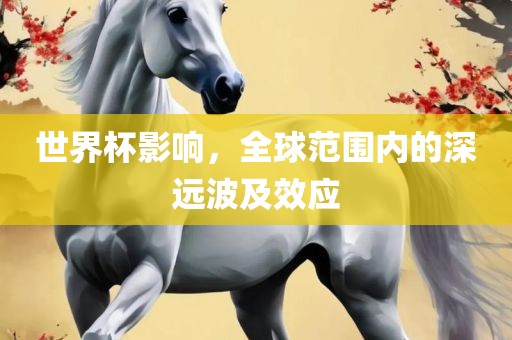 世界杯影响，全球吉安市靖泰电力工程有限公司范围内的深远波及效应