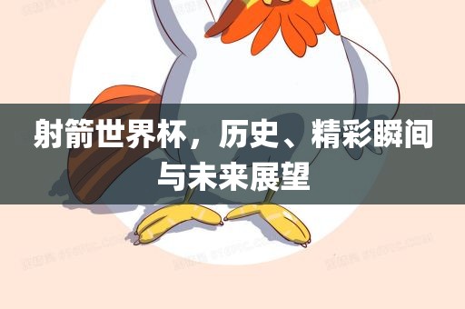 射箭世界杯，历史、精彩瞬间与未来展望吉安市靖泰电力工程有限公司