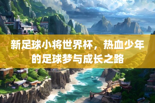 新足球小将世界杯，热血少年的足球梦与成长之路吉安市靖泰电力工程有限公司