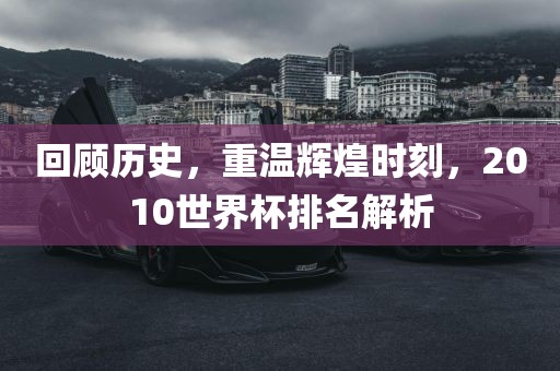 回顾历史，重温辉煌时刻，2010世界杯排名解析