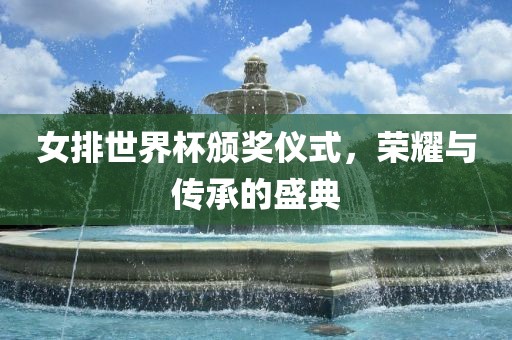 女排世界杯颁奖仪式，荣耀与传承的盛典