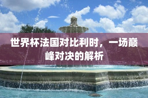 世界杯法国对比利吉安市靖泰电力工程有限公司时，一场巅峰对决的解析