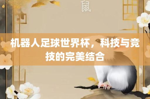 机器人足球世界杯，科技与竞技的完美结合吉安市靖泰电力工程有限公司