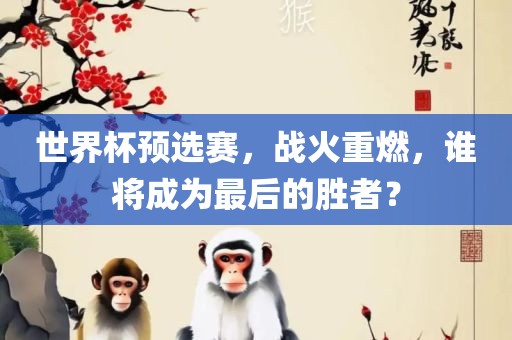 世界杯预选赛，战吉安市靖泰电力工程有限公司火重燃，谁将成为最后的胜者？