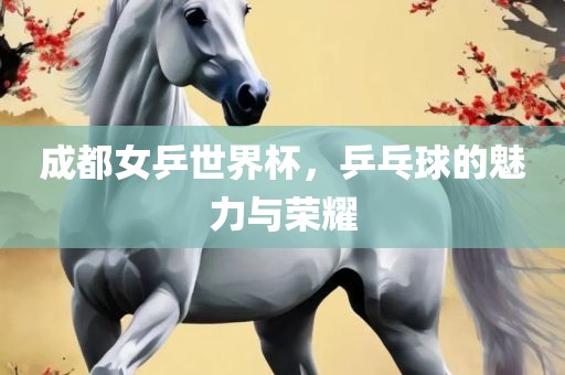 成都女乒世界杯，乒乓球的魅力与荣耀吉安市靖泰电力工程有限公司